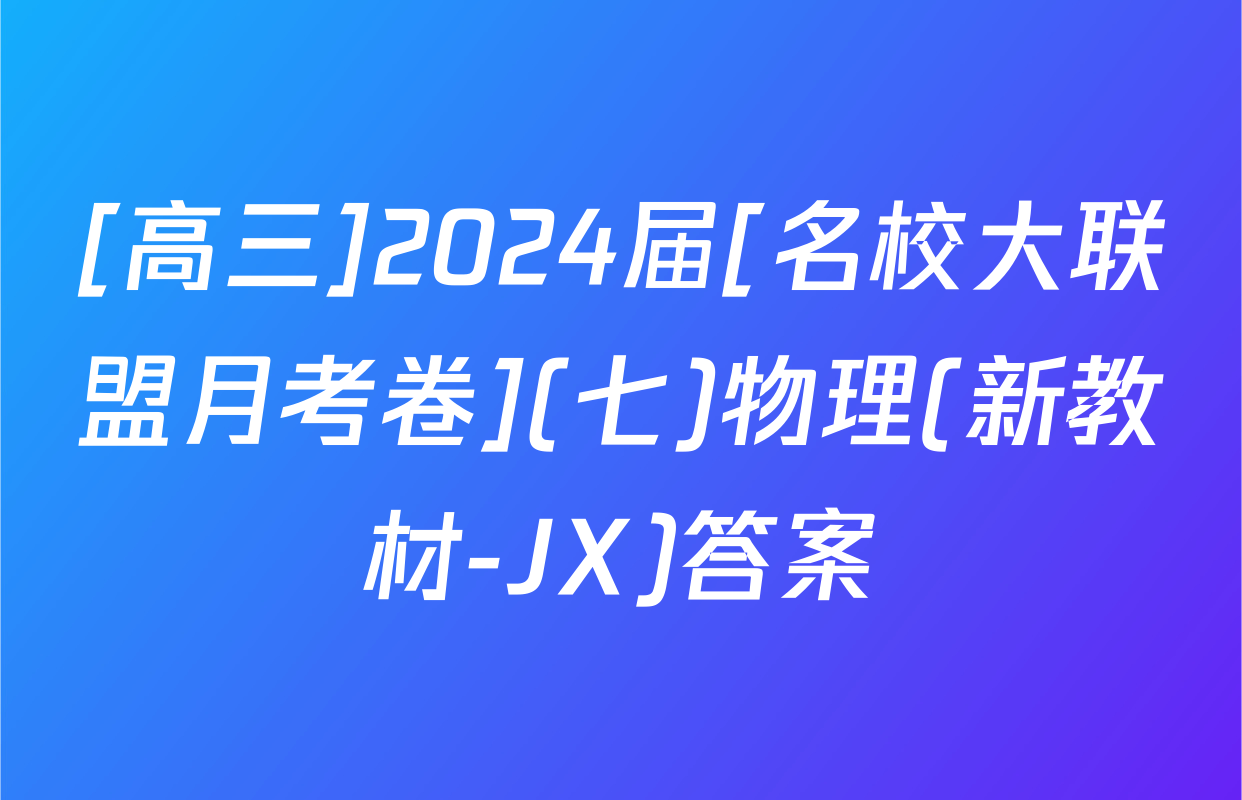 [高三]2024届[名校大联盟月考卷](七)物理(新教材-JX)答案