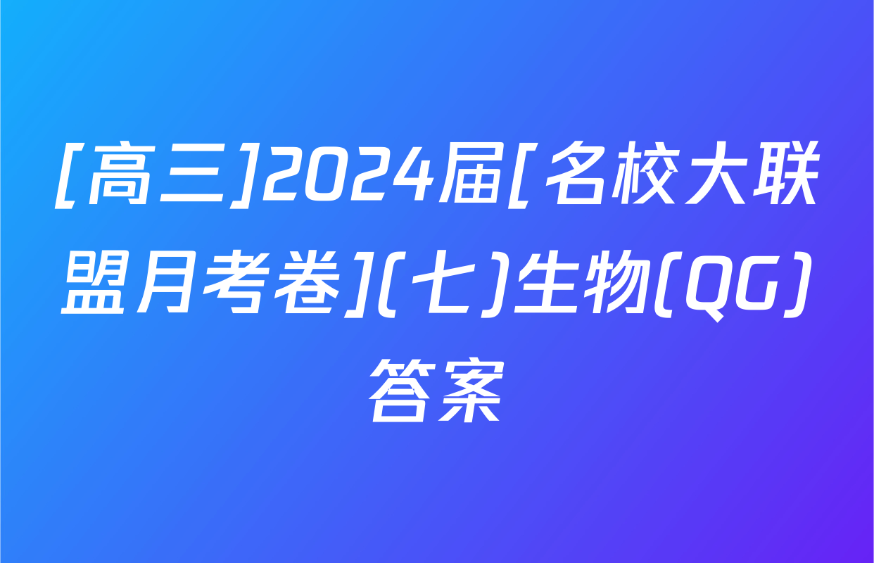 [高三]2024届[名校大联盟月考卷](七)生物(QG)答案