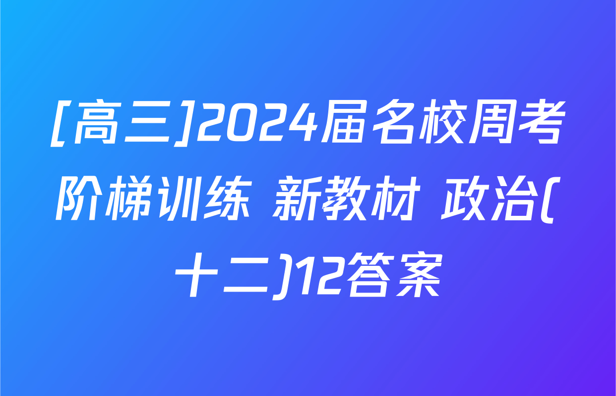 [高三]2024届名校周考阶梯训练 新教材 政治(十二)12答案