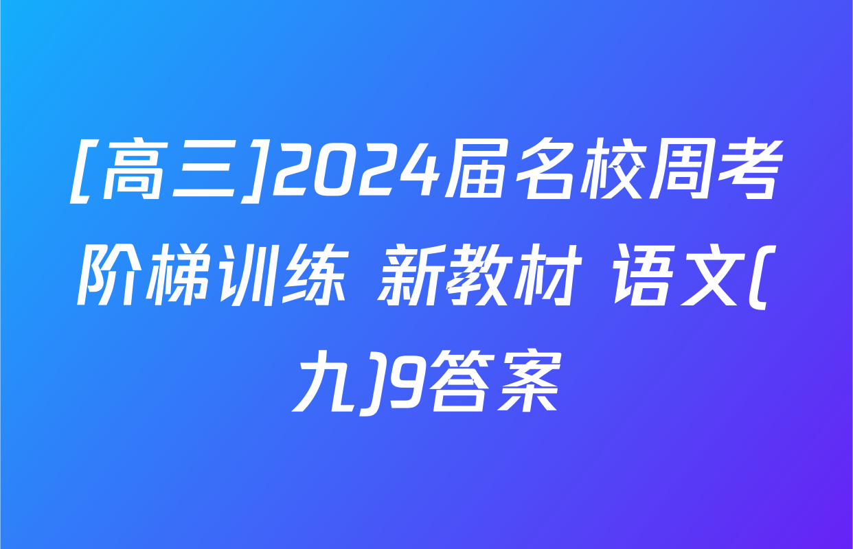 [高三]2024届名校周考阶梯训练 新教材 语文(九)9答案