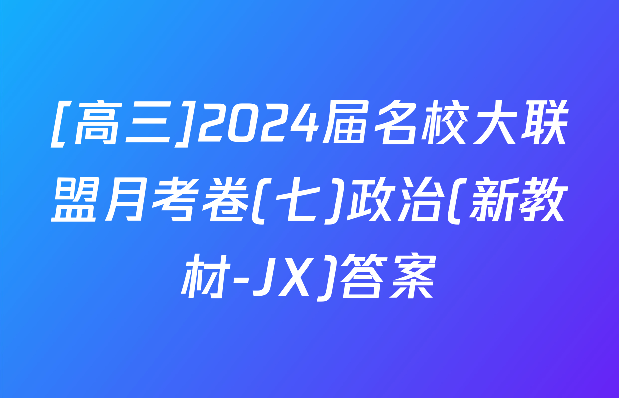 [高三]2024届名校大联盟月考卷(七)政治(新教材-JX)答案