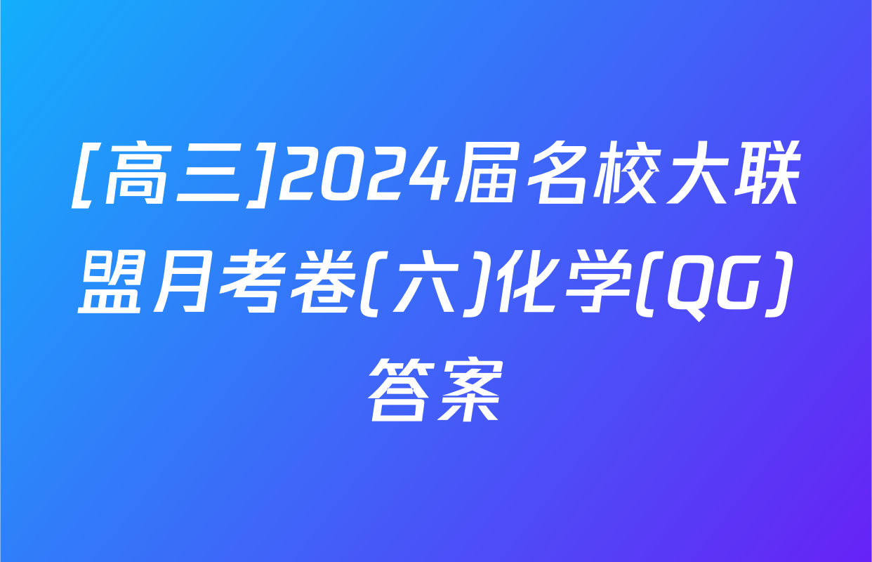 [高三]2024届名校大联盟月考卷(六)化学(QG)答案