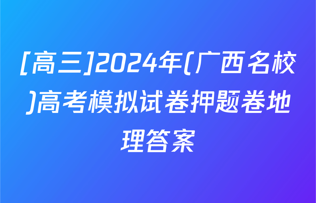 [高三]2024年(广西名校)高考模拟试卷押题卷地理答案