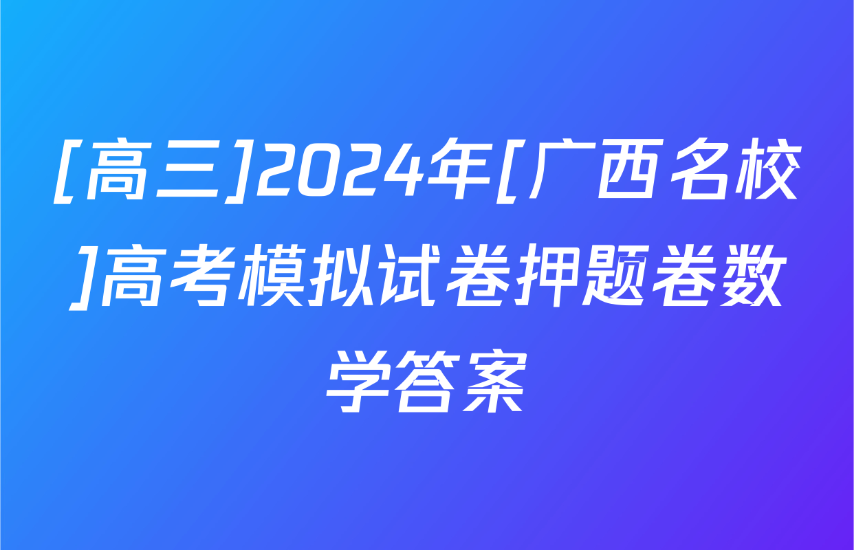 [高三]2024年[广西名校]高考模拟试卷押题卷数学答案