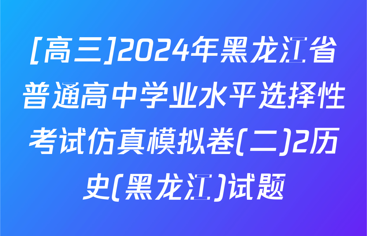 [高三]2024年黑龙江省普通高中学业水平选择性考试仿真模拟卷(二)2历史(黑龙江)试题