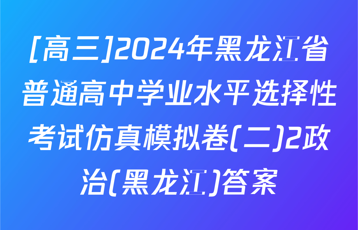 [高三]2024年黑龙江省普通高中学业水平选择性考试仿真模拟卷(二)2政治(黑龙江)答案