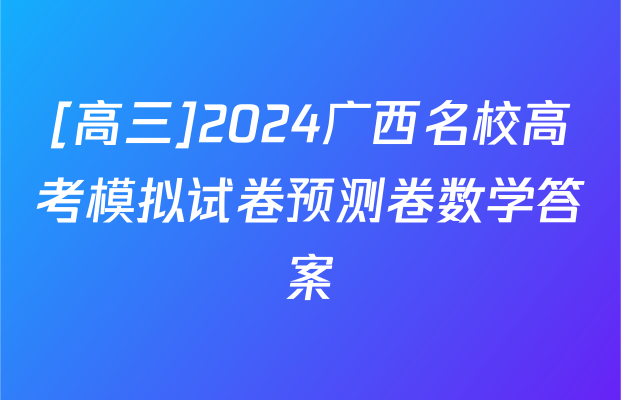 [高三]2024广西名校高考模拟试卷预测卷数学答案