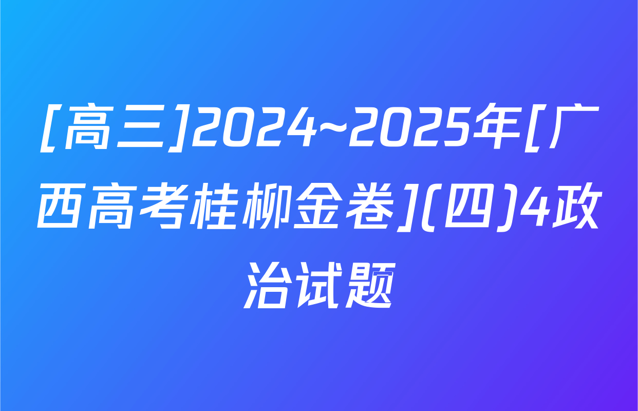 [高三]2024~2025年[广西高考桂柳金卷](四)4政治试题