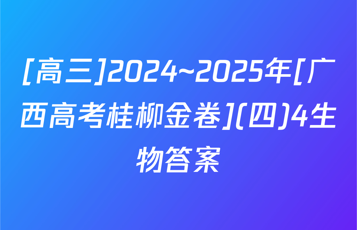 [高三]2024~2025年[广西高考桂柳金卷](四)4生物答案