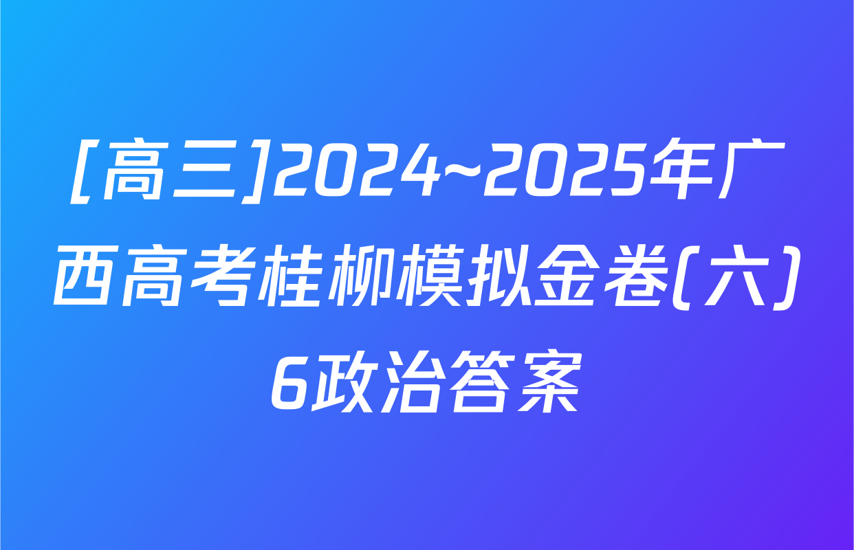 [高三]2024~2025年广西高考桂柳模拟金卷(六)6政治答案