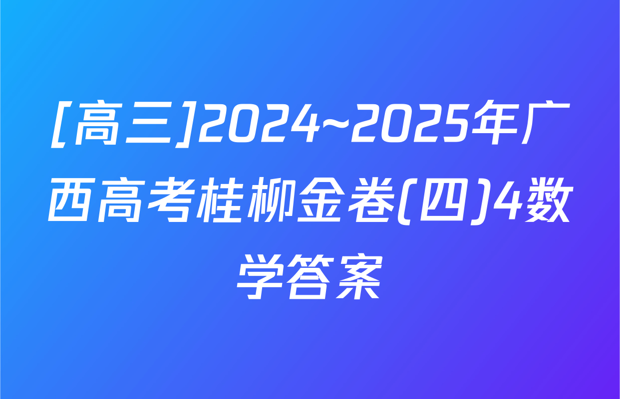 [高三]2024~2025年广西高考桂柳金卷(四)4数学答案