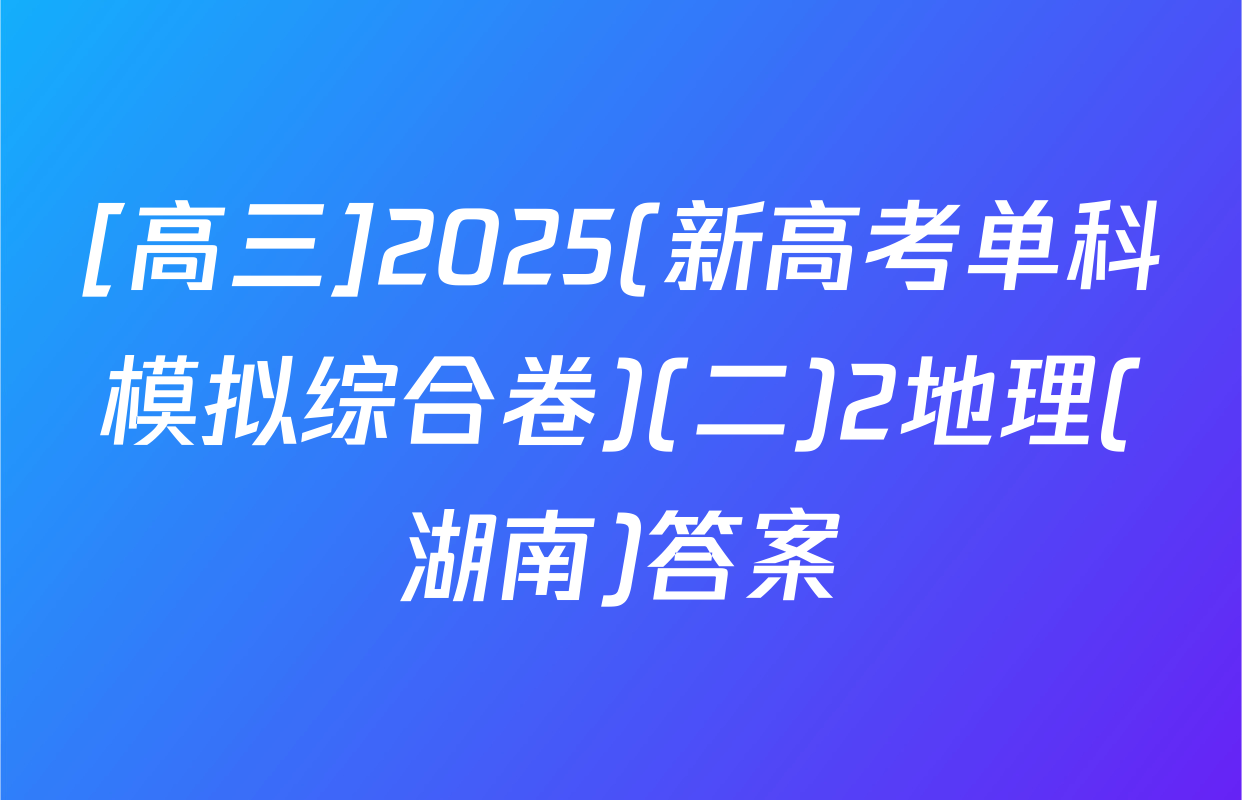 [高三]2025(新高考单科模拟综合卷)(二)2地理(湖南)答案