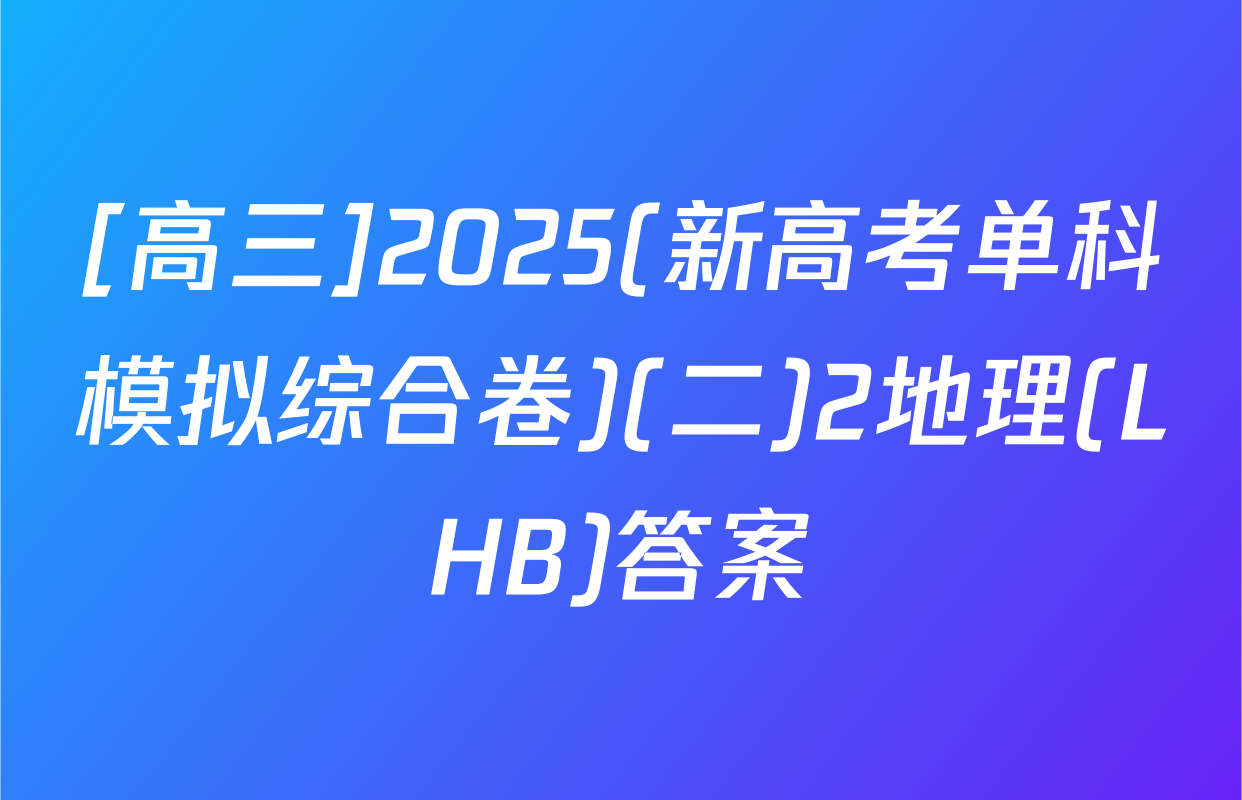 [高三]2025(新高考单科模拟综合卷)(二)2地理(LHB)答案