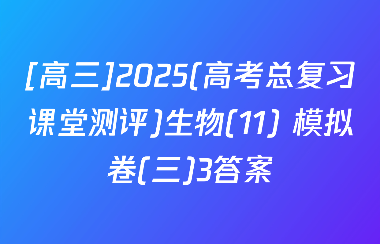 [高三]2025(高考总复习课堂测评)生物(11) 模拟卷(三)3答案