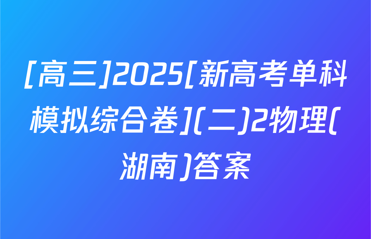 [高三]2025[新高考单科模拟综合卷](二)2物理(湖南)答案
