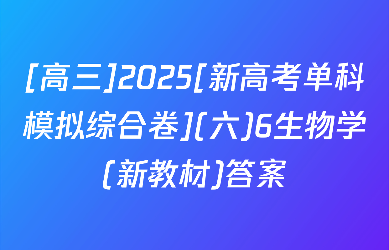 [高三]2025[新高考单科模拟综合卷](六)6生物学(新教材)答案