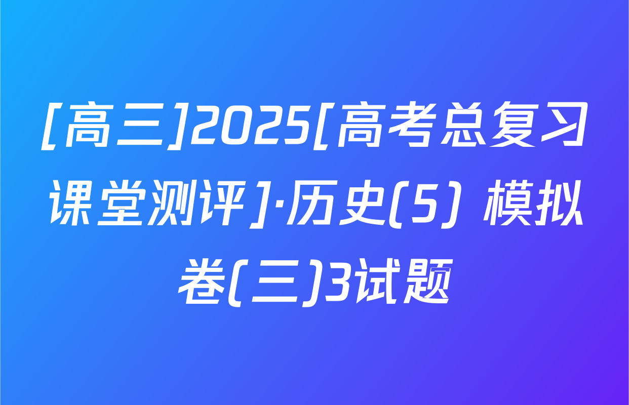 [高三]2025[高考总复习课堂测评]·历史(5) 模拟卷(三)3试题