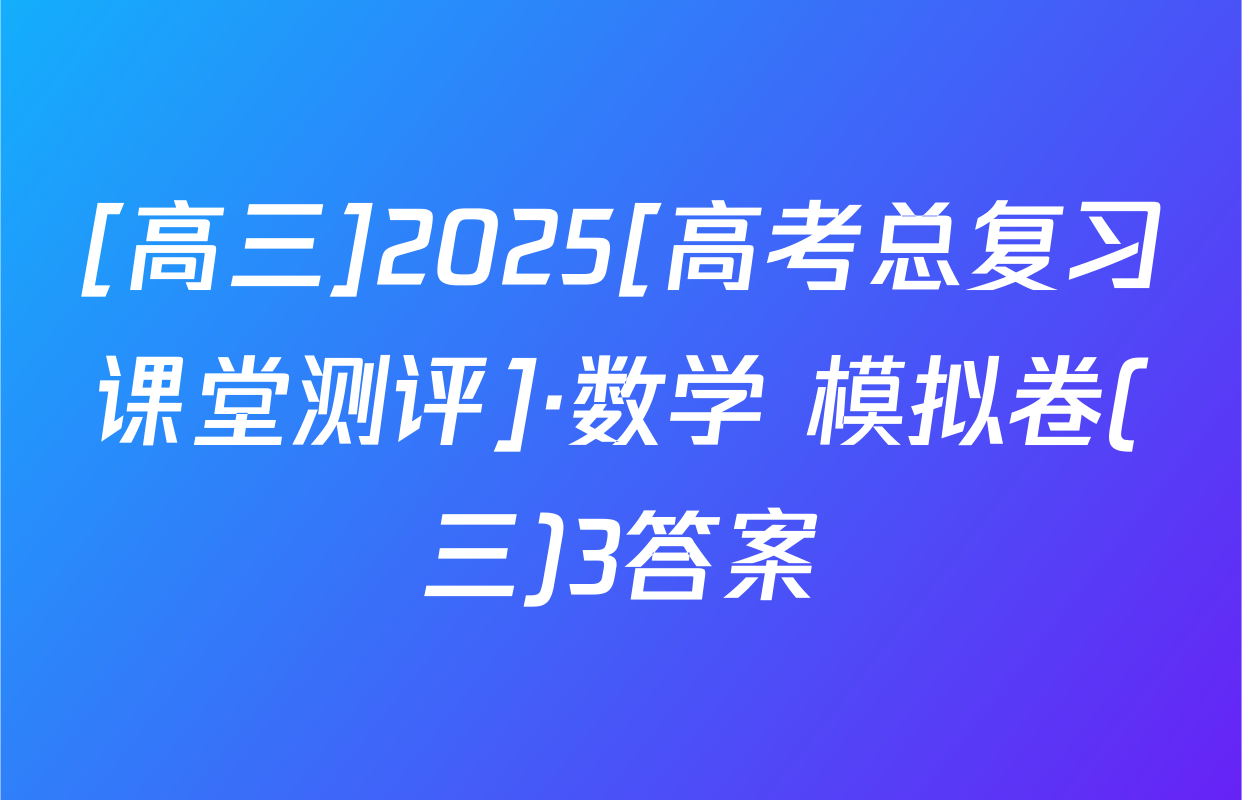 [高三]2025[高考总复习课堂测评]·数学 模拟卷(三)3答案