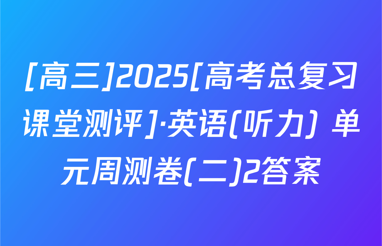[高三]2025[高考总复习课堂测评]·英语(听力) 单元周测卷(二)2答案