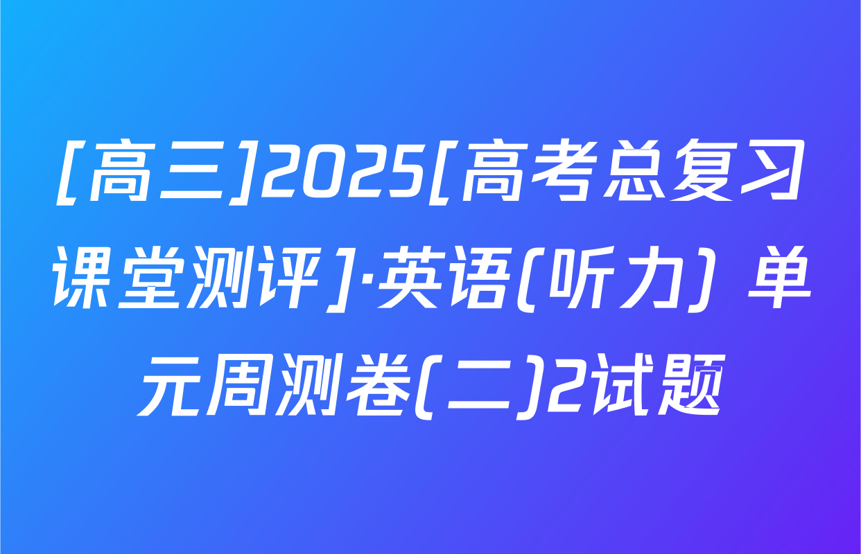 [高三]2025[高考总复习课堂测评]·英语(听力) 单元周测卷(二)2试题