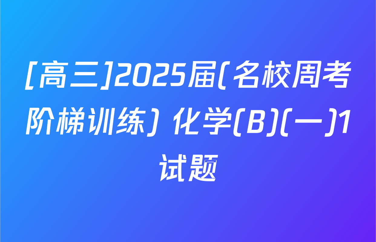 [高三]2025届(名校周考阶梯训练) 化学(B)(一)1试题