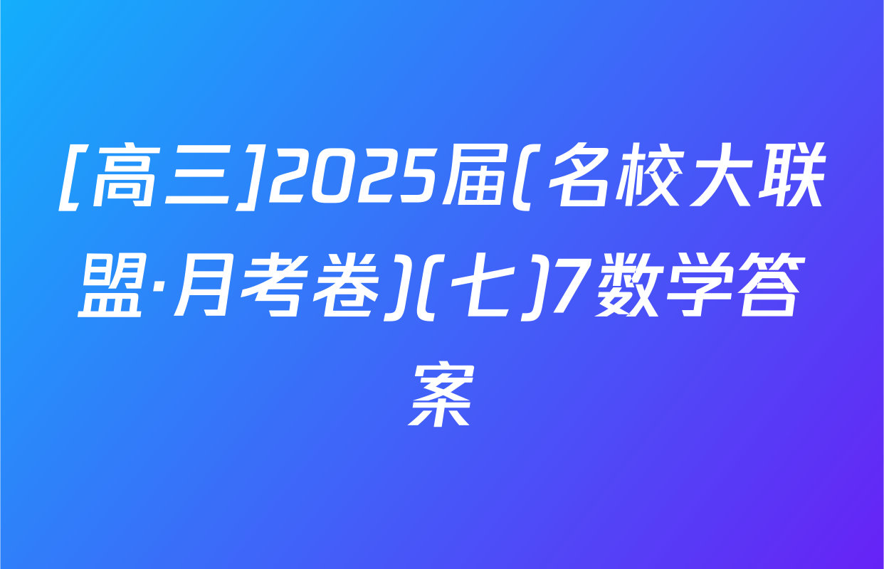 [高三]2025届(名校大联盟·月考卷)(七)7数学答案