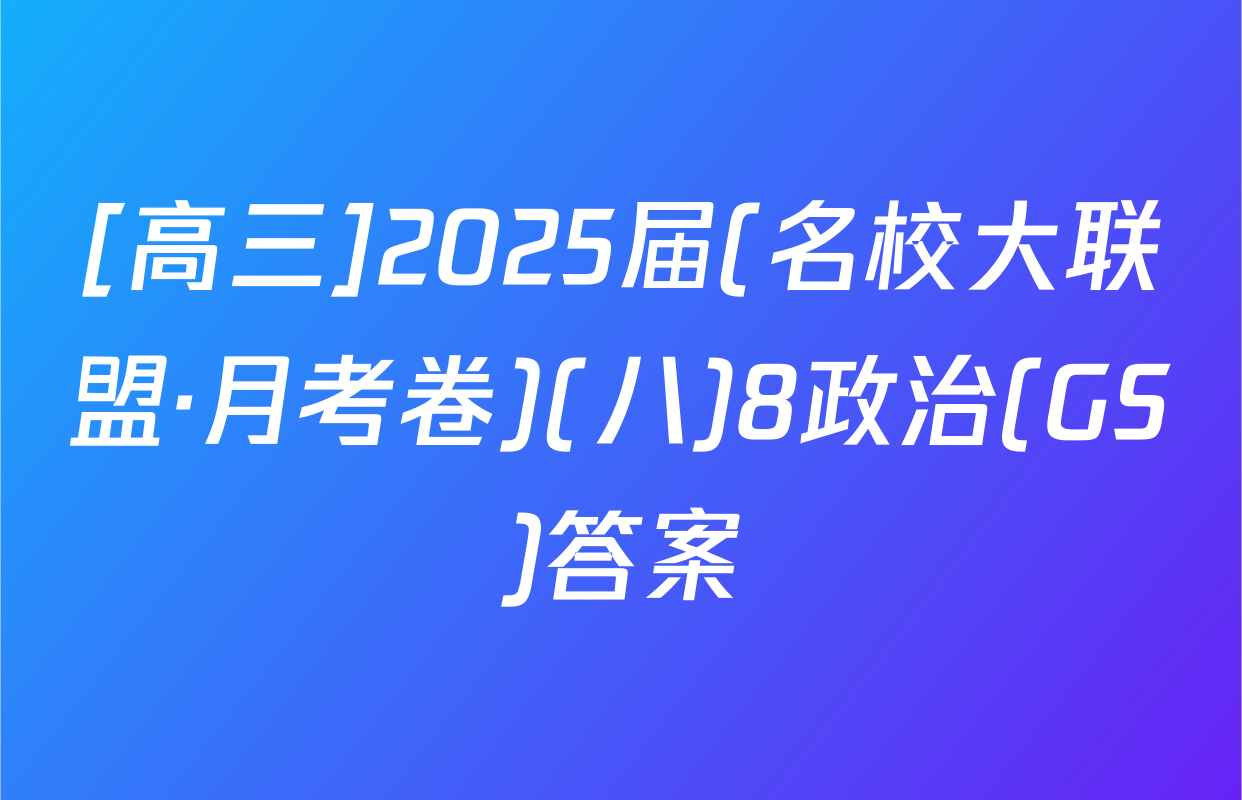 [高三]2025届(名校大联盟·月考卷)(八)8政治(GS)答案