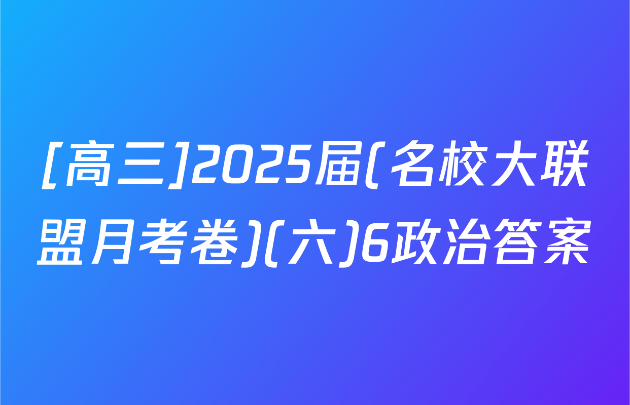 [高三]2025届(名校大联盟月考卷)(六)6政治答案