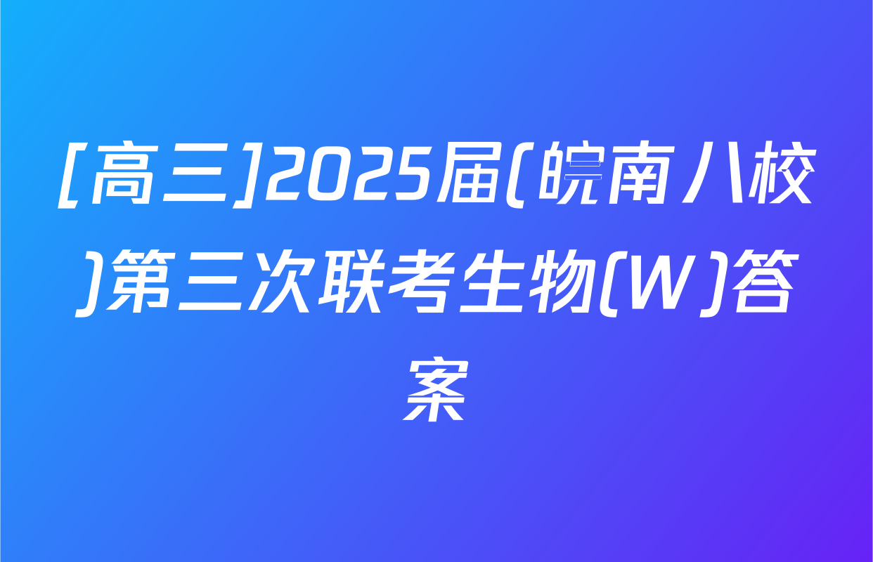 [高三]2025届(皖南八校)第三次联考生物(W)答案