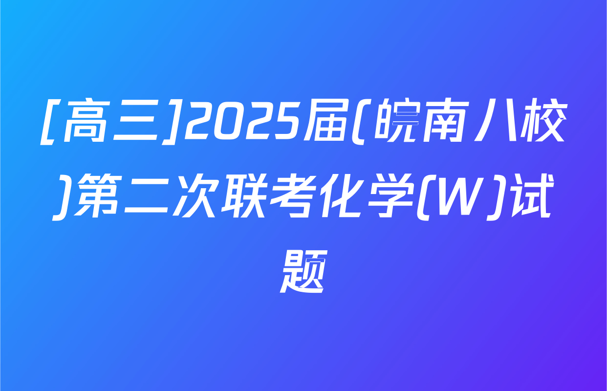 [高三]2025届(皖南八校)第二次联考化学(W)试题