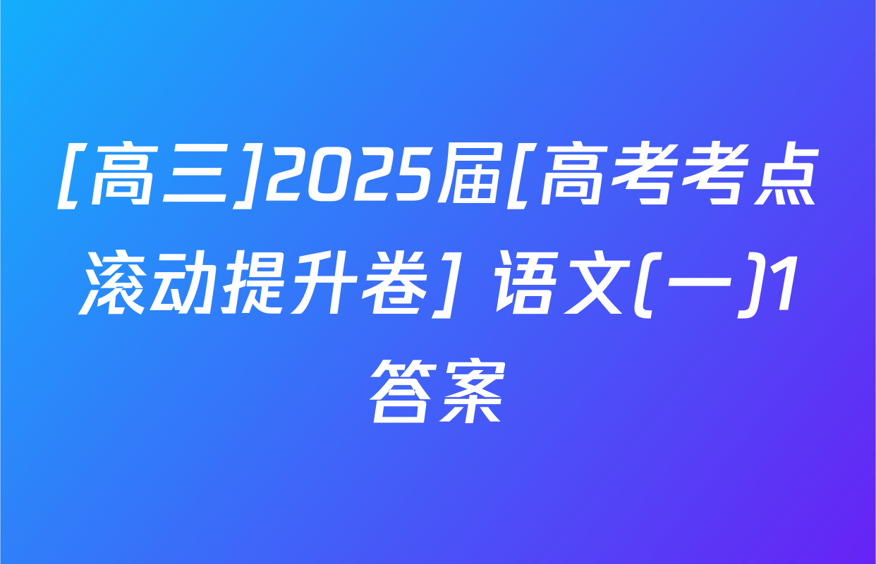 [高三]2025届[高考考点滚动提升卷] 语文(一)1答案