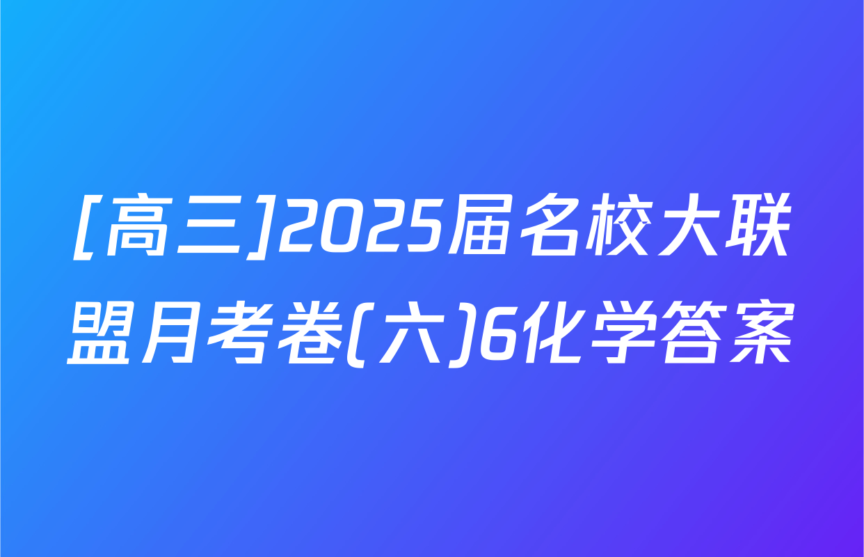 [高三]2025届名校大联盟月考卷(六)6化学答案