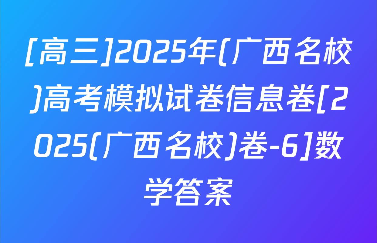[高三]2025年(广西名校)高考模拟试卷信息卷[2025(广西名校)卷-6]数学答案