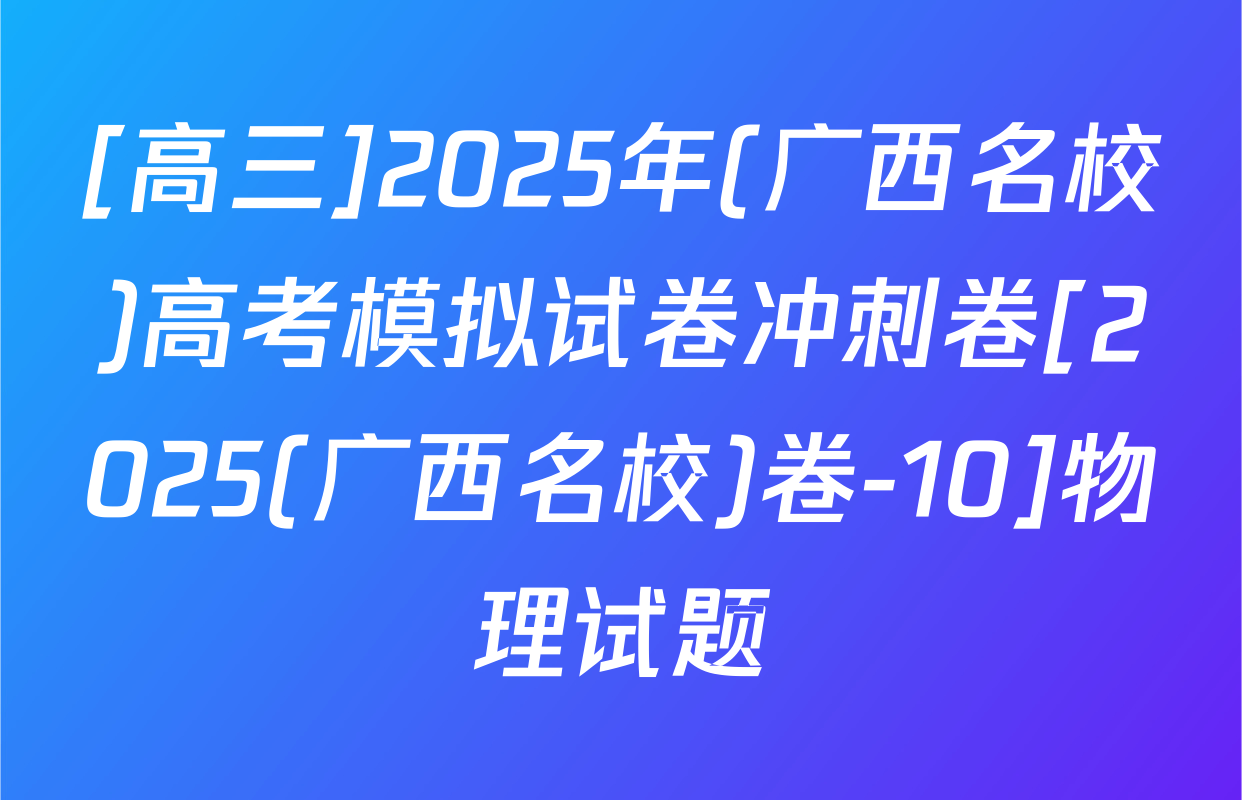 [高三]2025年(广西名校)高考模拟试卷冲刺卷[2025(广西名校)卷-10]物理试题