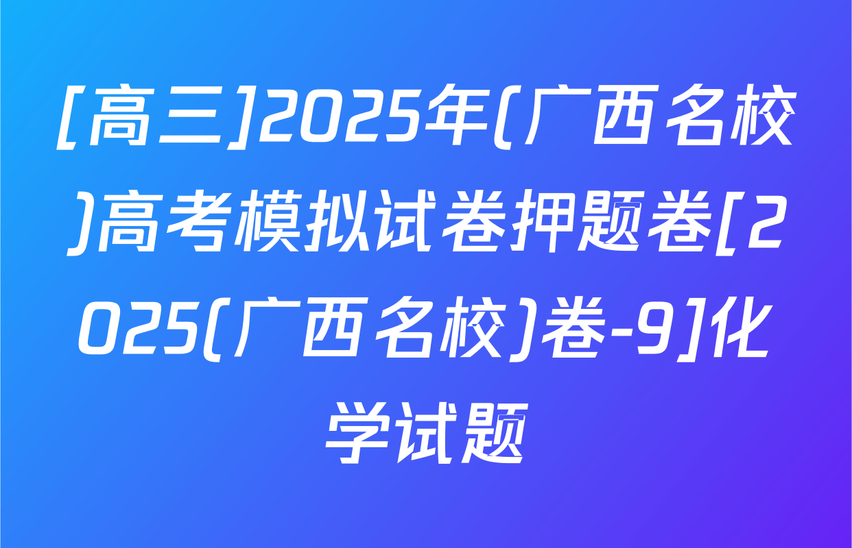 [高三]2025年(广西名校)高考模拟试卷押题卷[2025(广西名校)卷-9]化学试题