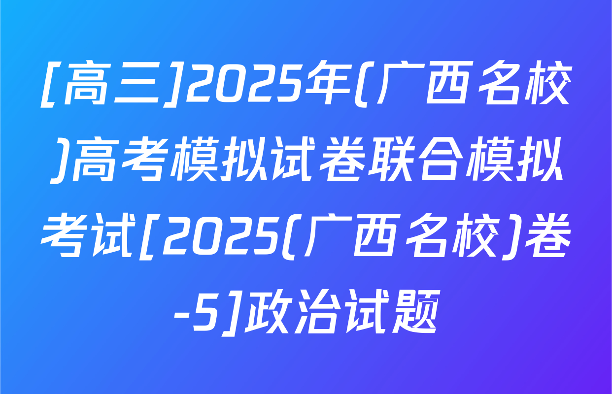 [高三]2025年(广西名校)高考模拟试卷联合模拟考试[2025(广西名校)卷-5]政治试题