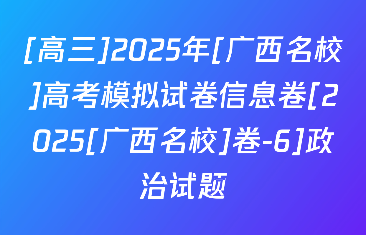 [高三]2025年[广西名校]高考模拟试卷信息卷[2025[广西名校]卷-6]政治试题