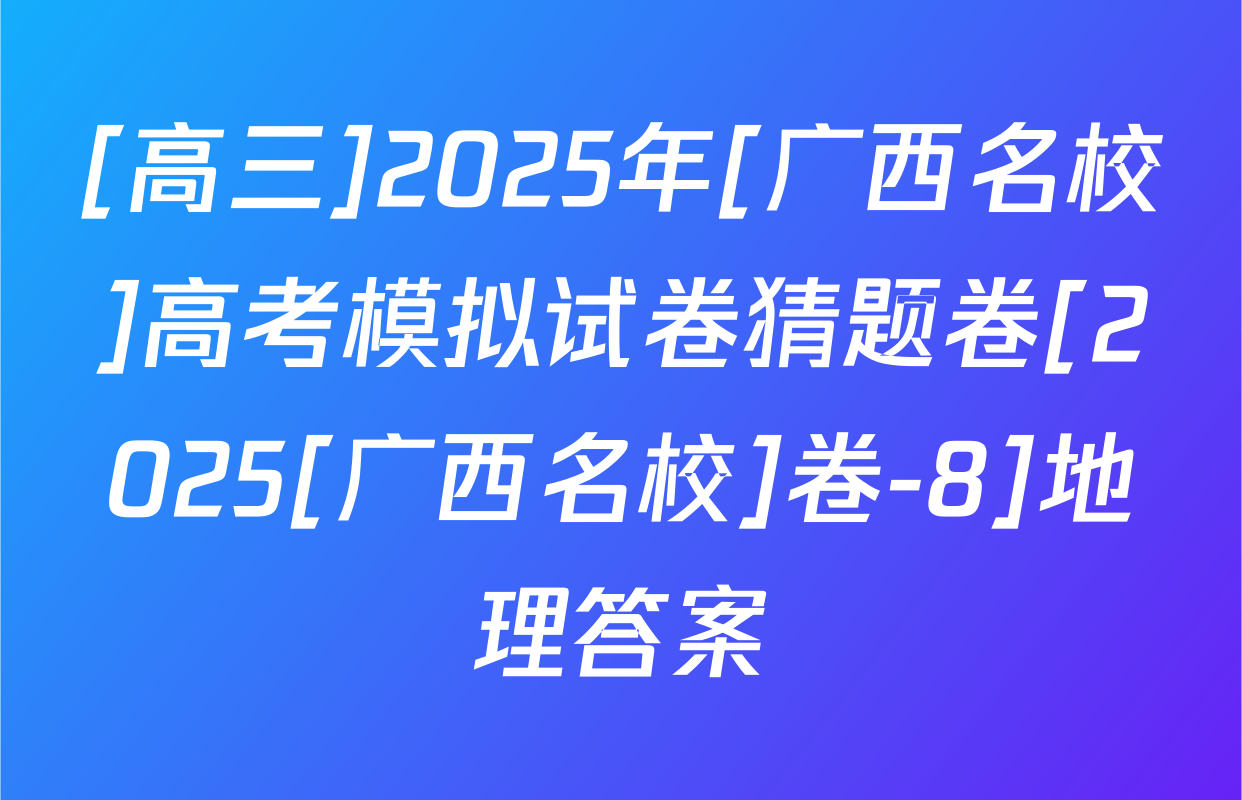 [高三]2025年[广西名校]高考模拟试卷猜题卷[2025[广西名校]卷-8]地理答案