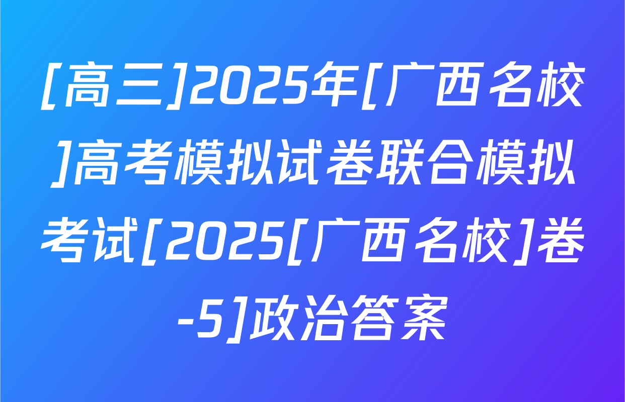 [高三]2025年[广西名校]高考模拟试卷联合模拟考试[2025[广西名校]卷-5]政治答案