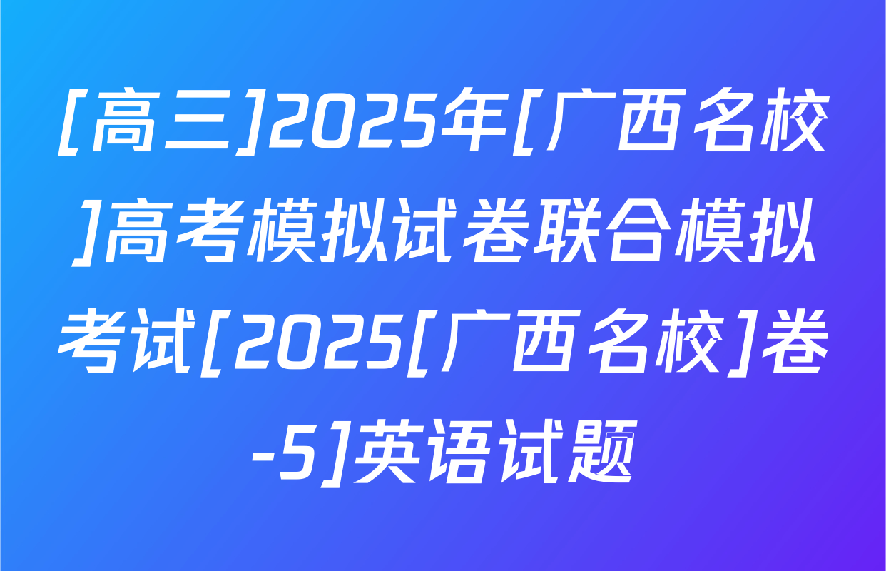 [高三]2025年[广西名校]高考模拟试卷联合模拟考试[2025[广西名校]卷-5]英语试题