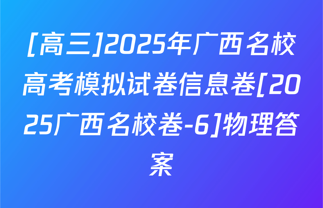 [高三]2025年广西名校高考模拟试卷信息卷[2025广西名校卷-6]物理答案