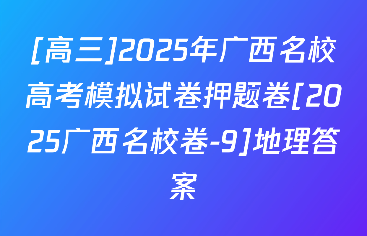 [高三]2025年广西名校高考模拟试卷押题卷[2025广西名校卷-9]地理答案