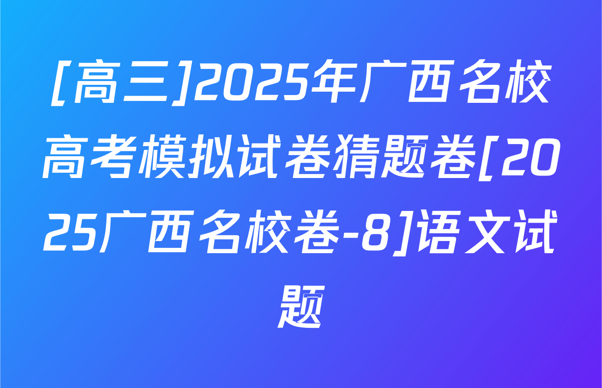 [高三]2025年广西名校高考模拟试卷猜题卷[2025广西名校卷-8]语文试题