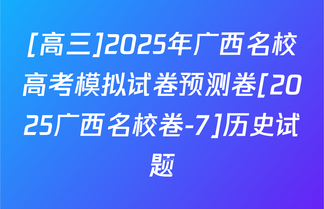 [高三]2025年广西名校高考模拟试卷预测卷[2025广西名校卷-7]历史试题