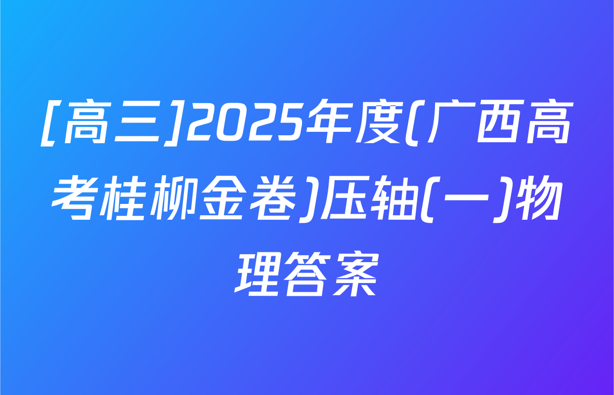 [高三]2025年度(广西高考桂柳金卷)压轴(一)物理答案