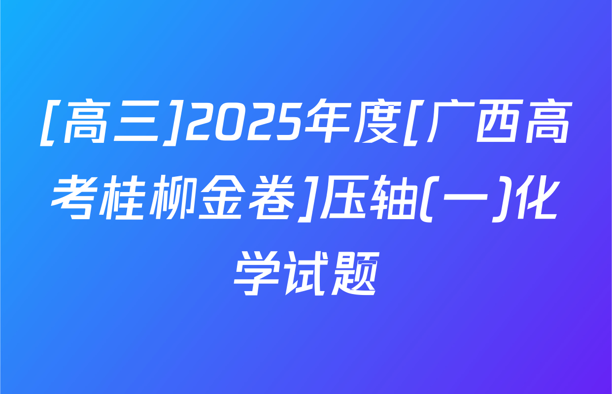 [高三]2025年度[广西高考桂柳金卷]压轴(一)化学试题