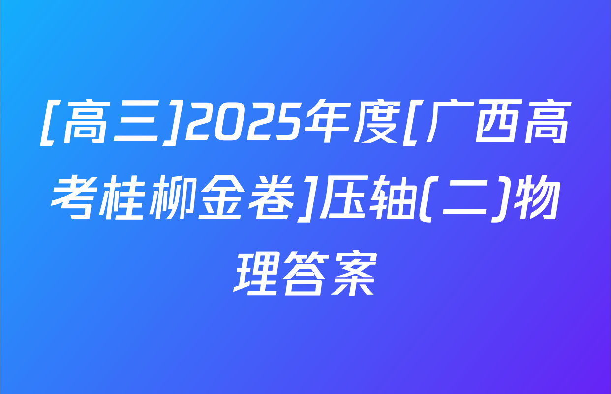 [高三]2025年度[广西高考桂柳金卷]压轴(二)物理答案