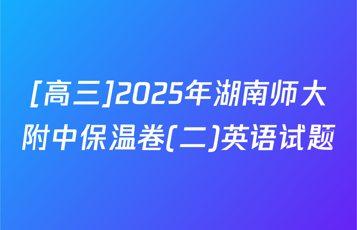 [高三]2025年湖南师大附中保温卷(二)英语试题