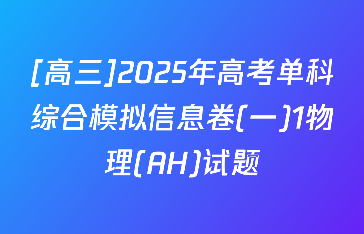[高三]2025年高考单科综合模拟信息卷(一)1物理(AH)试题