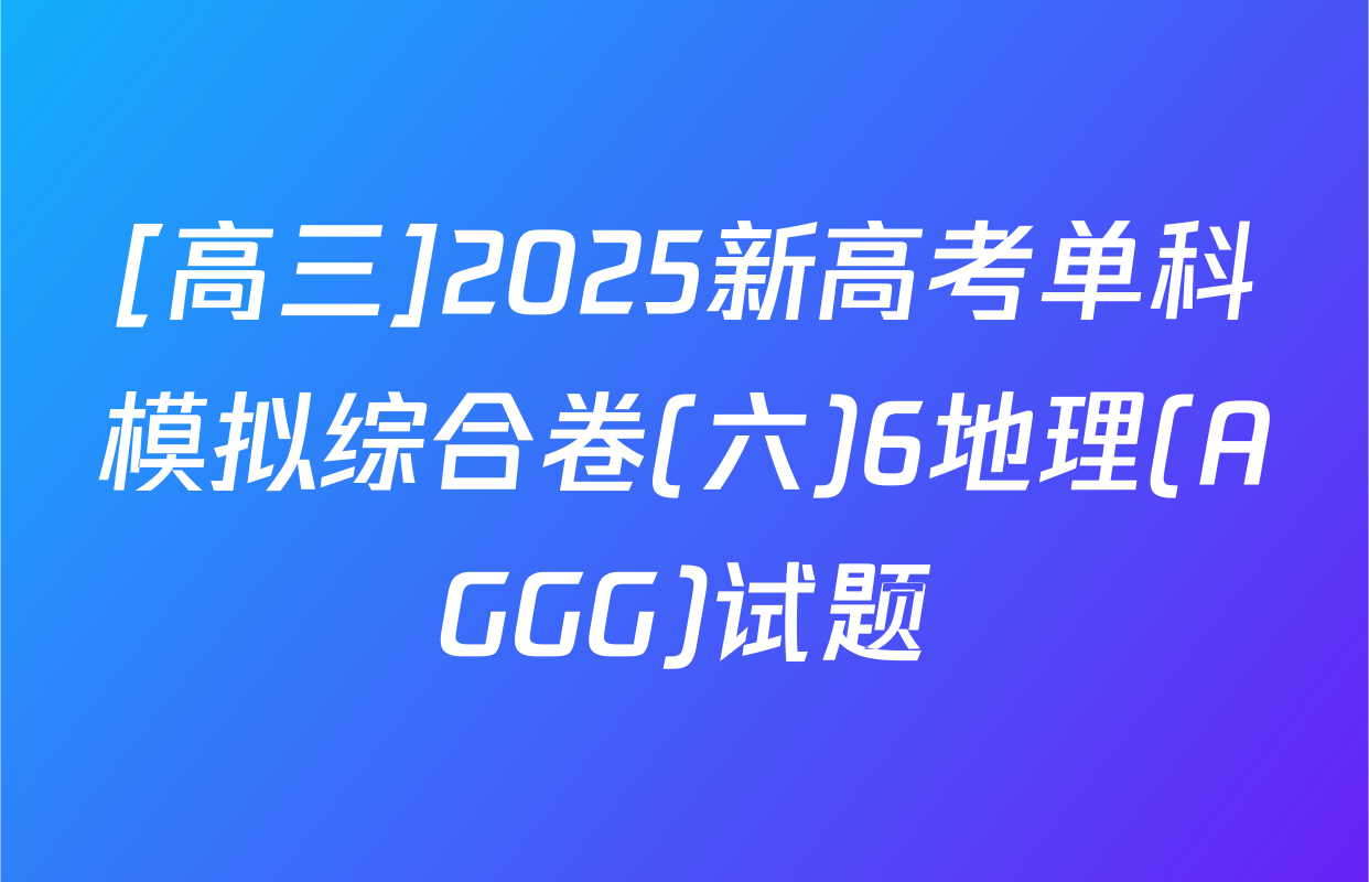[高三]2025新高考单科模拟综合卷(六)6地理(AGGG)试题